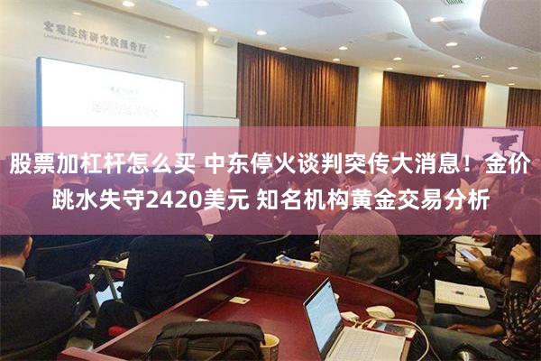 股票加杠杆怎么买 中东停火谈判突传大消息！金价跳水失守2420美元 知名机构黄金交易分析