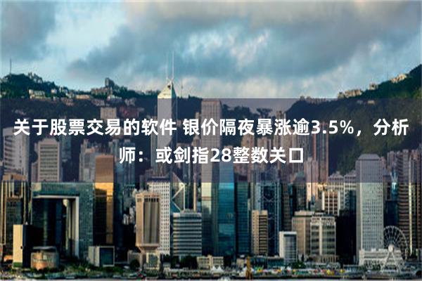 关于股票交易的软件 银价隔夜暴涨逾3.5%，分析师：或剑指28整数关口