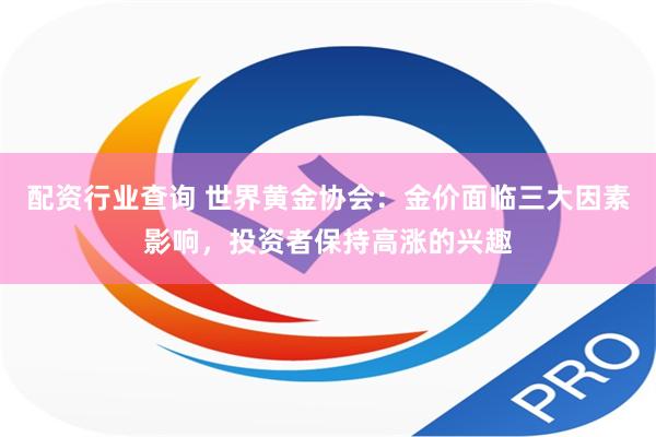 配资行业查询 世界黄金协会：金价面临三大因素影响，投资者保持高涨的兴趣