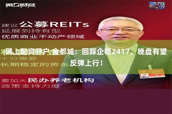 网上配资开户 金都城：回踩企稳2417，晚盘有望反弹上行！