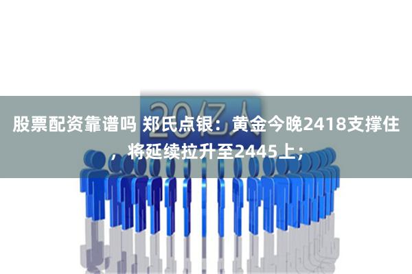 股票配资靠谱吗 郑氏点银：黄金今晚2418支撑住，将延续拉升至2445上；