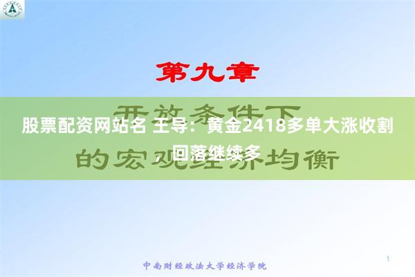 股票配资网站名 王导：黄金2418多单大涨收割，回落继续多