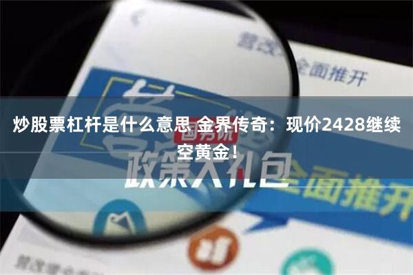 炒股票杠杆是什么意思 金界传奇：现价2428继续空黄金！