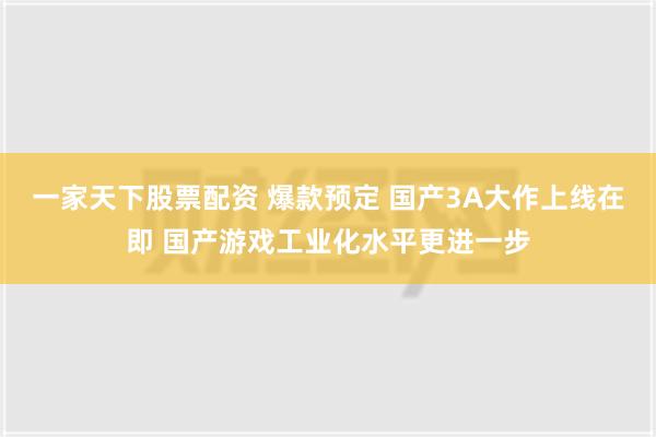 一家天下股票配资 爆款预定 国产3A大作上线在即 国产游戏工业化水平更进一步