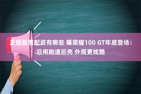 正规股票配资有哪些 曝荣耀100 GT年底登场：沿用跑道后壳 外观更炫酷