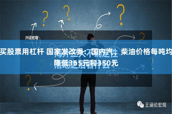 买股票用杠杆 国家发改委：国内汽、柴油价格每吨均降低365元和350元