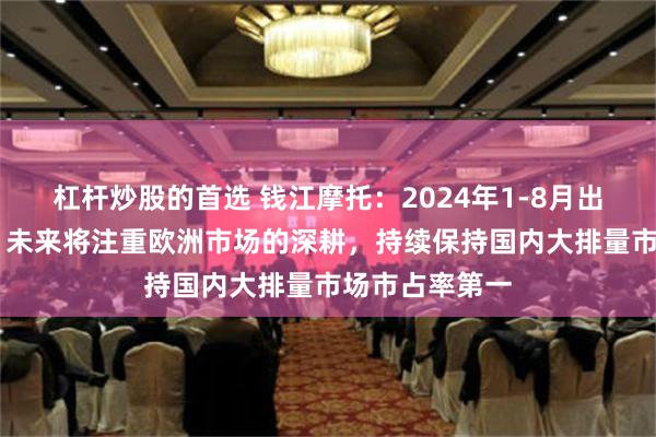 杠杆炒股的首选 钱江摩托：2024年1-8月出口约15万辆，未来将注重欧洲市场的深耕，持续保持国内大排量市场市占率第一