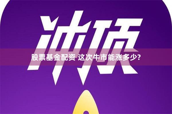 股票基金配资 这次牛市能涨多少?