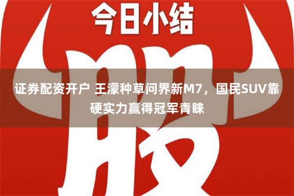 证券配资开户 王濛种草问界新M7，国民SUV靠硬实力赢得冠军青睐