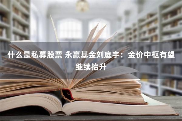 什么是私募股票 永赢基金刘庭宇：金价中枢有望继续抬升