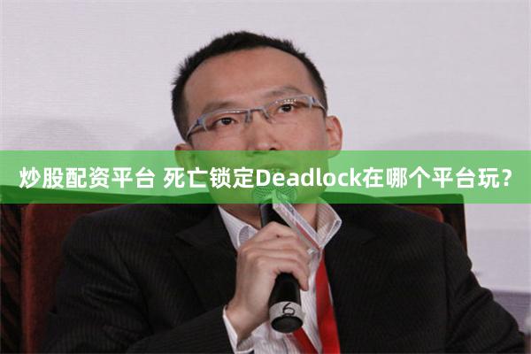 炒股配资平台 死亡锁定Deadlock在哪个平台玩？