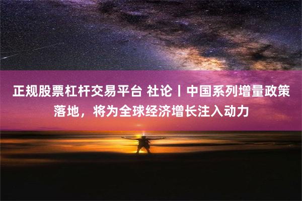 正规股票杠杆交易平台 社论丨中国系列增量政策落地，将为全球经济增长注入动力