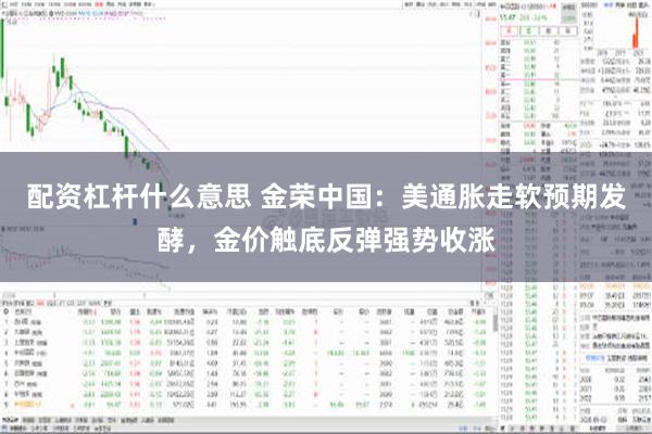 配资杠杆什么意思 金荣中国：美通胀走软预期发酵，金价触底反弹强势收涨