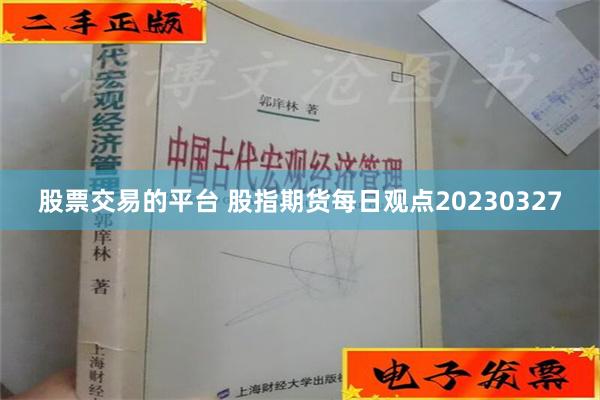 股票交易的平台 股指期货每日观点20230327