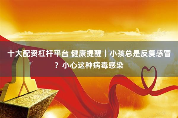 十大配资杠杆平台 健康提醒｜小孩总是反复感冒？小心这种病毒感染