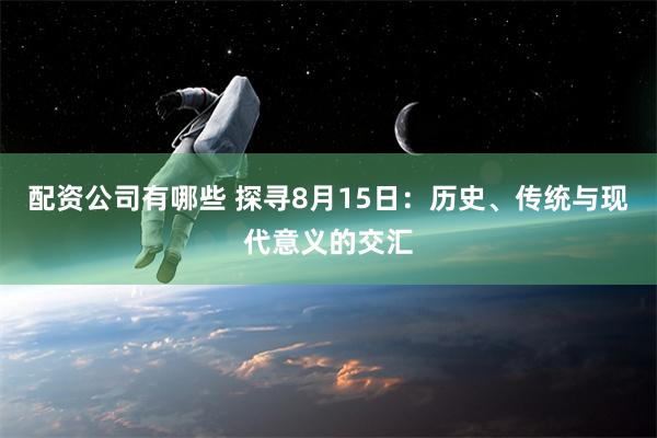 配资公司有哪些 探寻8月15日：历史、传统与现代意义的交汇