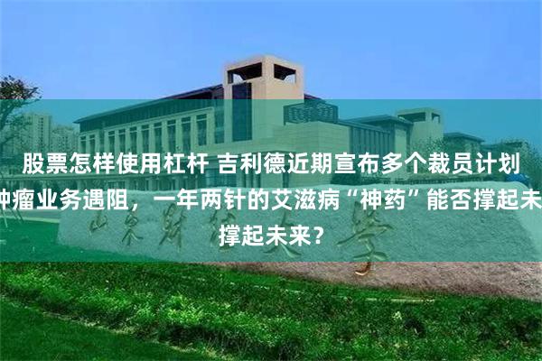 股票怎样使用杠杆 吉利德近期宣布多个裁员计划：肿瘤业务遇阻，一年两针的艾滋病“神药”能否撑起未来？