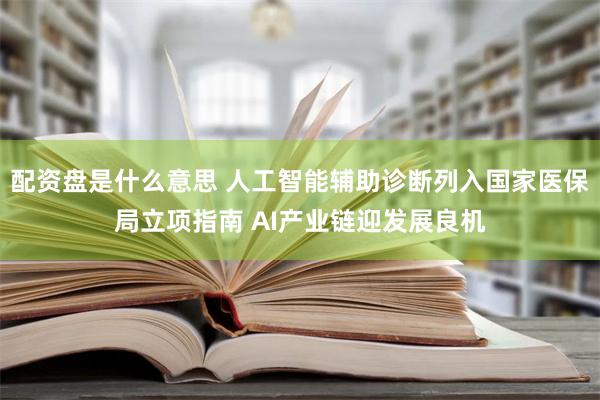 配资盘是什么意思 人工智能辅助诊断列入国家医保局立项指南 AI产业链迎发展良机