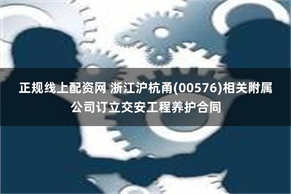 正规线上配资网 浙江沪杭甬(00576)相关附属公司订立交安工程养护合同