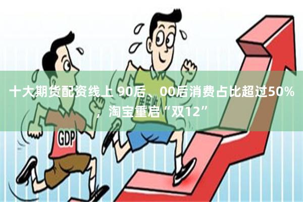 十大期货配资线上 90后、00后消费占比超过50%，淘宝重启“双12”