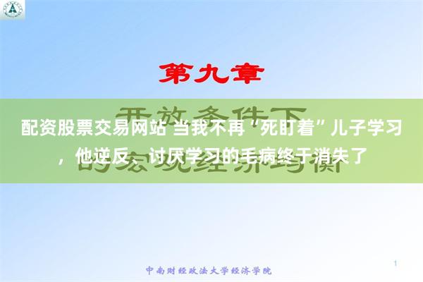 配资股票交易网站 当我不再“死盯着”儿子学习，他逆反、讨厌学习的毛病终于消失了