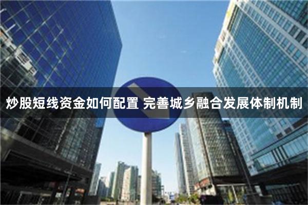 炒股短线资金如何配置 完善城乡融合发展体制机制