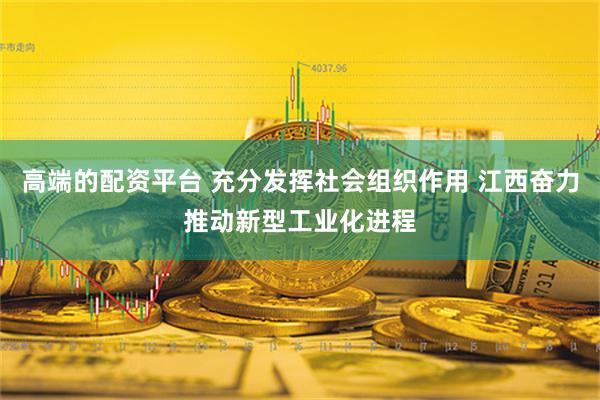 高端的配资平台 充分发挥社会组织作用 江西奋力推动新型工业化进程