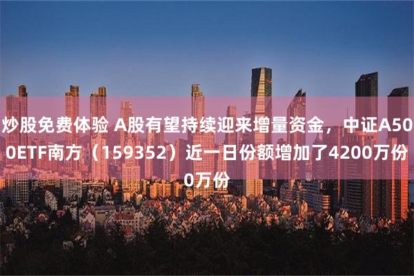 炒股免费体验 A股有望持续迎来增量资金，中证A500ETF南方（159352）近一日份额增加了4200万份