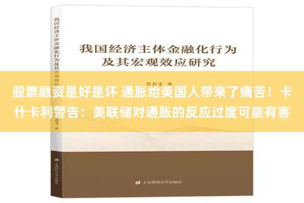 股票融资是好是坏 通胀给美国人带来了痛苦！卡什卡利警告：美联储对通胀的反应过度可能有害