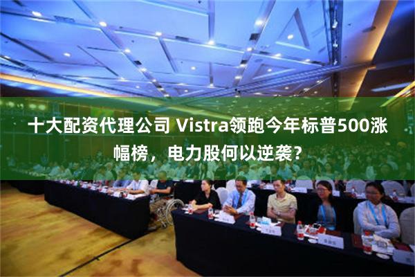 十大配资代理公司 Vistra领跑今年标普500涨幅榜，电力股何以逆袭？