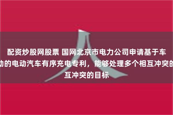 配资炒股网股票 国网北京市电力公司申请基于车网互动的电动汽车有序充电专利，能够处理多个相互冲突的目标