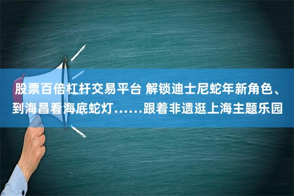 股票百倍杠杆交易平台 解锁迪士尼蛇年新角色、到海昌看海底蛇灯……跟着非遗逛上海主题乐园