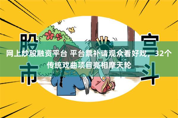 网上炒股融资平台 平台票补请观众看好戏，32个传统戏曲项目亮相摩天轮