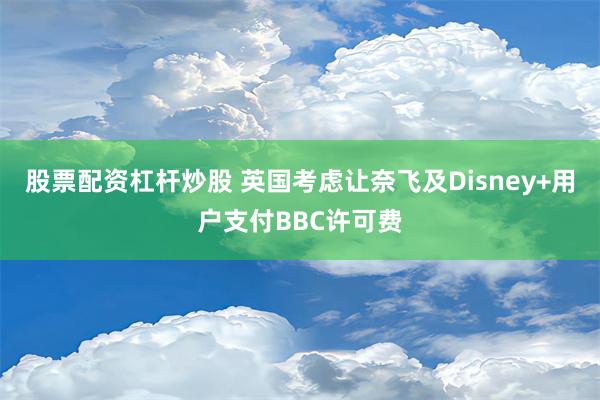 股票配资杠杆炒股 英国考虑让奈飞及Disney+用户支付BBC许可费