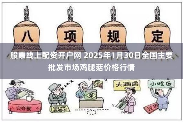 股票线上配资开户网 2025年1月30日全国主要批发市场鸡腿菇价格行情