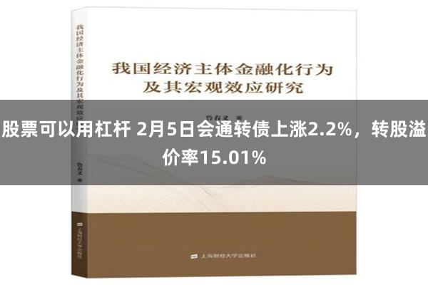 股票可以用杠杆 2月5日会通转债上涨2.2%，转股溢价率15.01%