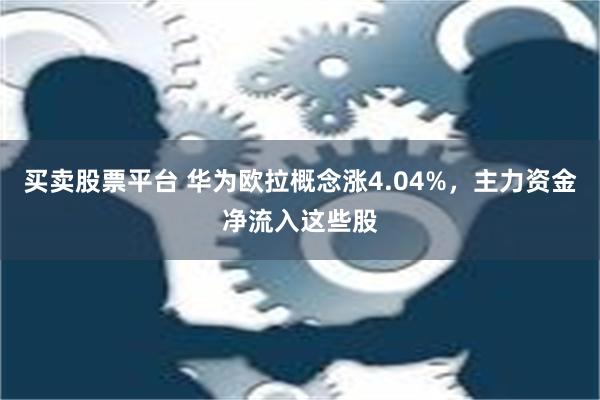 买卖股票平台 华为欧拉概念涨4.04%，主力资金净流入这些股