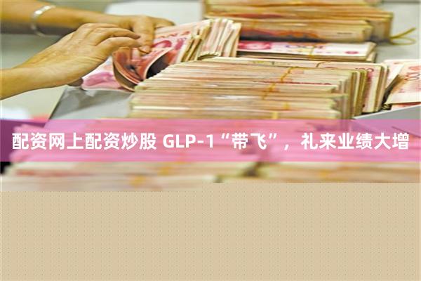 配资网上配资炒股 GLP-1“带飞”，礼来业绩大增