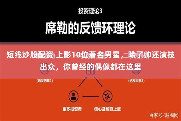 短线炒股配资 上影10位著名男星，除了帅还演技出众，你曾经的偶像都在这里