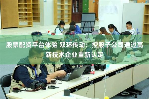 股票配资平台体验 双环传动：控股子公司通过高新技术企业重新认定